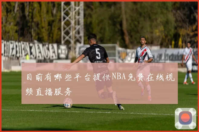 目前有哪些平台提供NBA免费在线视频直播服务