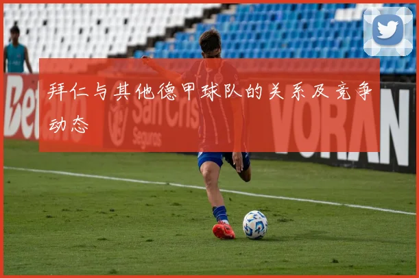 拜仁与其他德甲球队的关系及竞争动态