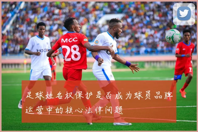 足球姓名权保护是否成为球员品牌运营中的核心法律问题