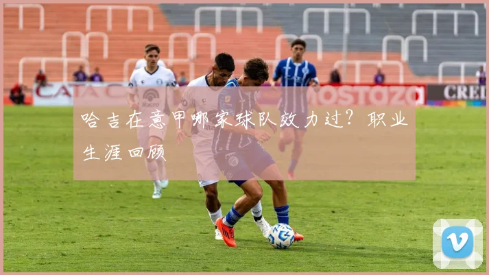 哈吉在意甲哪家球队效力过？职业生涯回顾