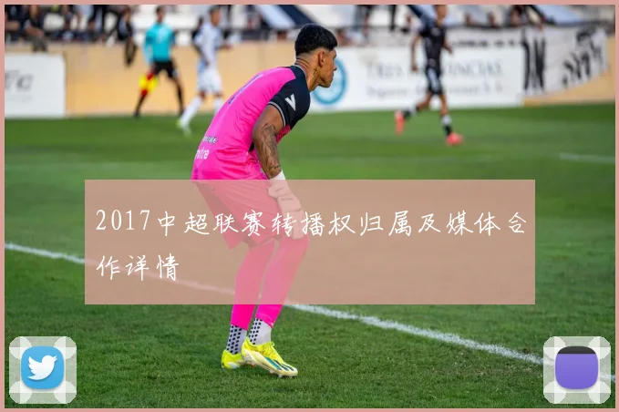 2017中超联赛转播权归属及媒体合作详情