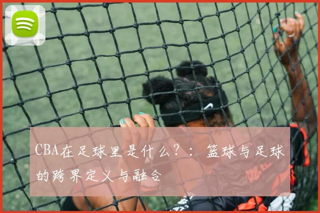 CBA在足球里是什么?:篮球与足球的跨界定义与融合
