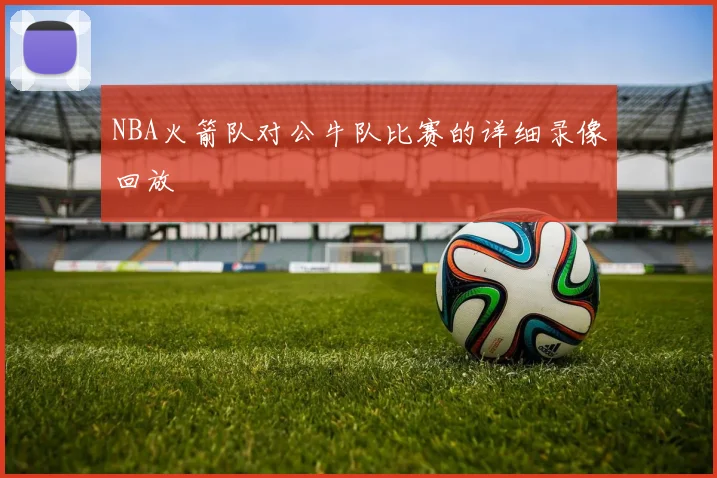 NBA火箭队对公牛队比赛的详细录像回放