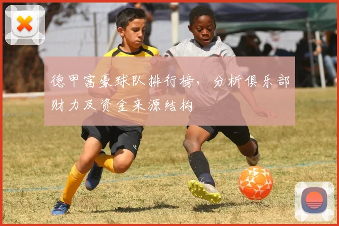 德甲富豪球队排行榜，分析俱乐部财力及资金来源结构