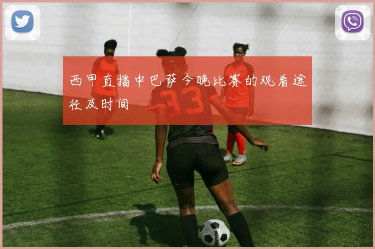 西甲直播中巴萨今晚比赛的观看途径及时间