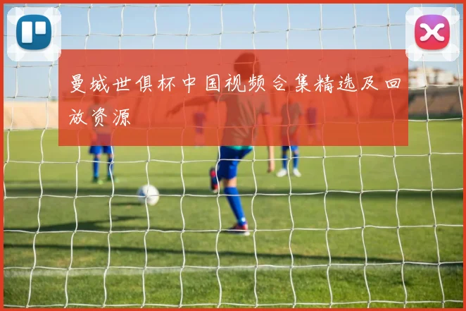 曼城世俱杯中国视频合集精选及回放资源