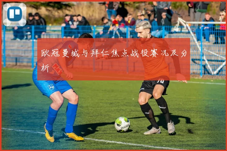 欧冠曼城与拜仁焦点战役赛况及分析