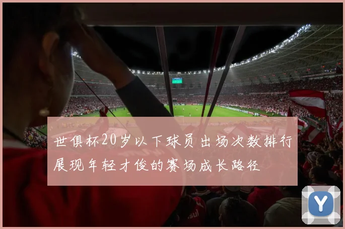 世俱杯20岁以下球员出场次数排行展现年轻才俊的赛场成长路径