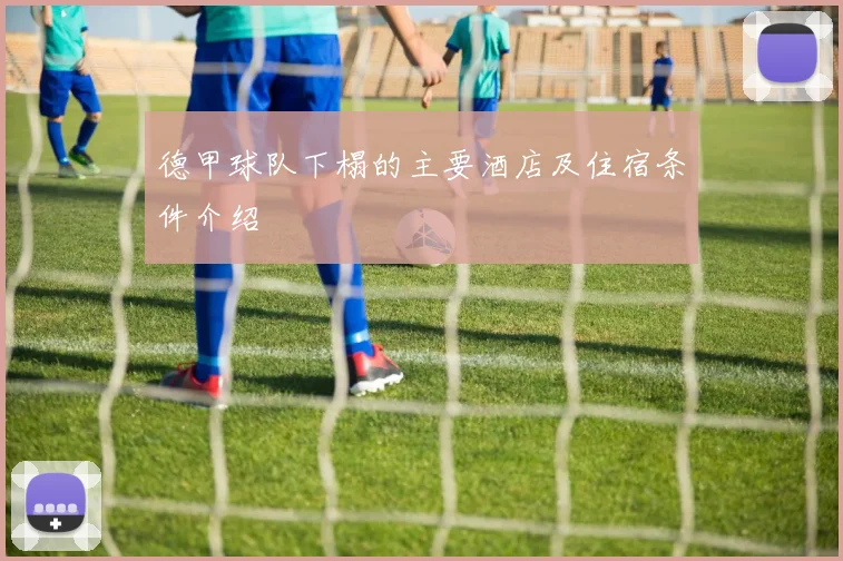 德甲球队下榻的主要酒店及住宿条件介绍