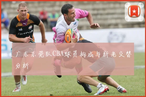 广东东莞队CBA球员构成与新老交替分析