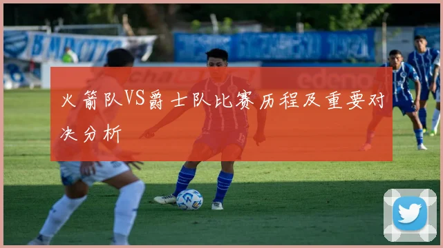 火箭队VS爵士队比赛历程及重要对决分析