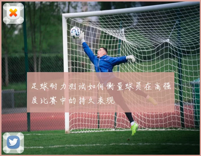 足球耐力测试如何衡量球员在高强度比赛中的持久表现