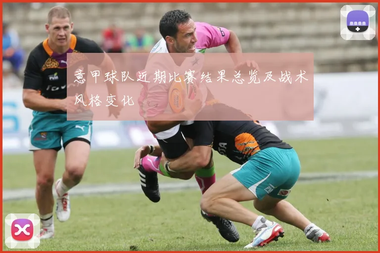意甲球队近期比赛结果总览及战术风格变化