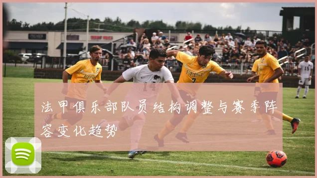 法甲俱乐部队员结构调整与赛季阵容变化趋势