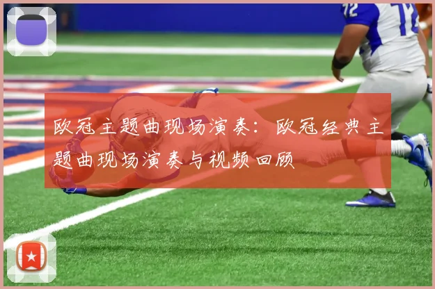 欧冠主题曲现场演奏：欧冠经典主题曲现场演奏与视频回顾